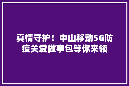 真情守护！中山移动5G防疫关爱做事包等你来领
