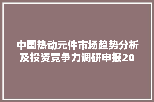 中国热动元件市场趋势分析及投资竞争力调研申报2023-2030年