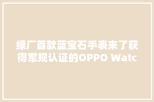 绿厂首款蓝宝石手表来了获得军规认证的OPPO Watch X有多硬核？
