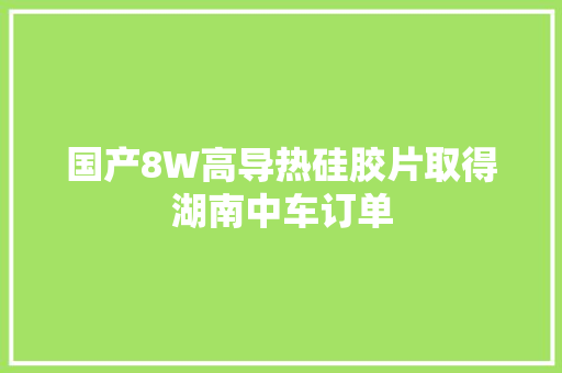 国产8W高导热硅胶片取得湖南中车订单