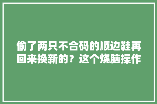 偷了两只不合码的顺边鞋再回来换新的？这个烧脑操作你看懂了吗？