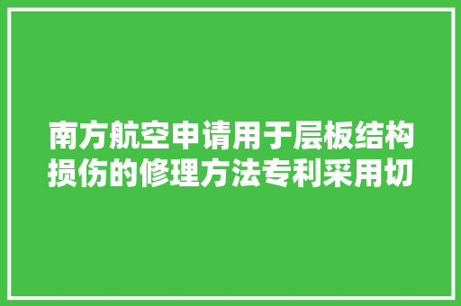 南方航空申请用于层板结构损伤的修理方法专利采用切割对象切割结合铲刀翘起的办法能够大年夜幅提高工作效率降低对工人的技能要求避免了由打磨产生的粉尘和噪音