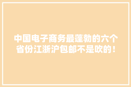 中国电子商务最蓬勃的六个省份江浙沪包邮不是吹的！