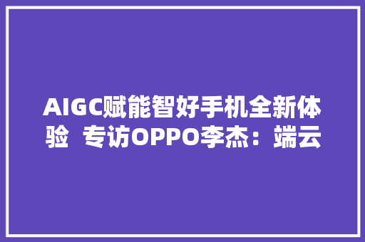 AIGC赋能智好手机全新体验  专访OPPO李杰：端云侧大年夜模型结合有望让手机变成小我超级助理