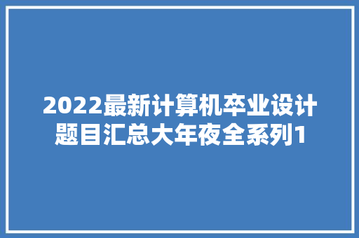 2022最新计算机卒业设计题目汇总大年夜全系列1