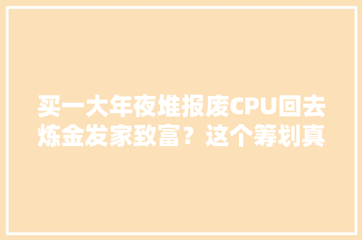 买一大年夜堆报废CPU回去炼金发家致富？这个筹划真的靠谱吗？