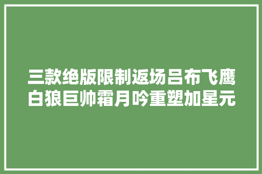 三款绝版限制返场吕布飞鹰白狼巨帅霜月吟重塑加星元晟蓝瘦