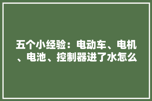 五个小经验：电动车、电机、电池、控制器进了水怎么办？