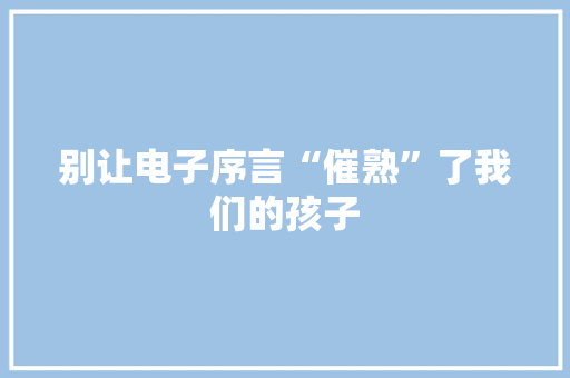 别让电子序言“催熟”了我们的孩子