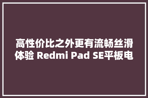 高性价比之外更有流畅丝滑体验 Redmi Pad SE平板电脑评测