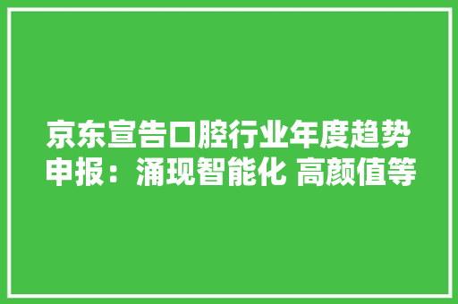 京东宣告口腔行业年度趋势申报：涌现智能化 高颜值等五大年夜趋势