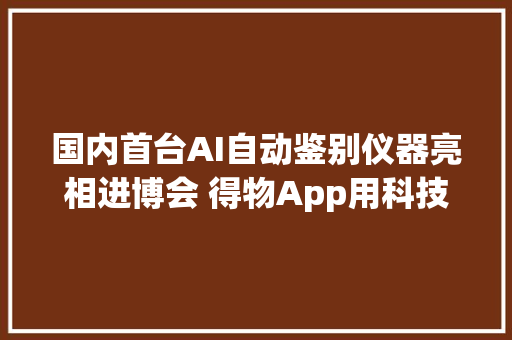 国内首台AI自动鉴别仪器亮相进博会 得物App用科技立异加速释放消费活力
