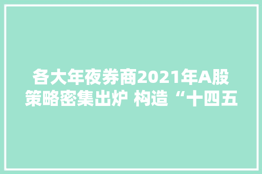 各大年夜券商2021年A股策略密集出炉 构造“十四五”筹划成主线