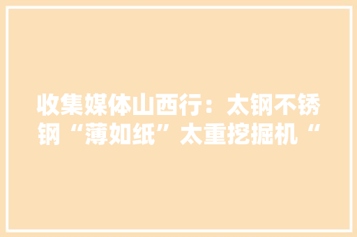收集媒体山西行：太钢不锈钢“薄如纸”太重挖掘机“巨无霸”