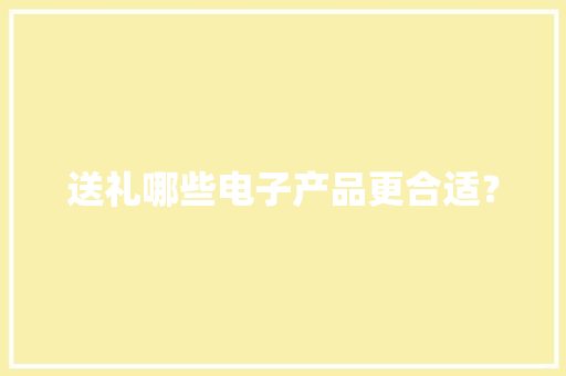 送礼哪些电子产品更合适？