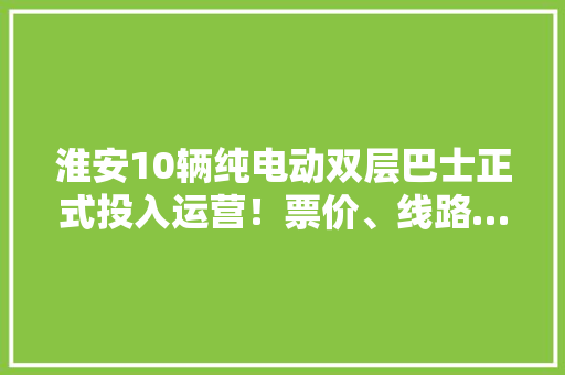 淮安10辆纯电动双层巴士正式投入运营！票价、线路……你想理解的都在这里！
