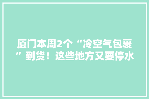 厦门本周2个“冷空气包裹”到货！这些地方又要停水停电停气