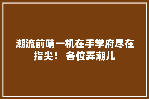潮流前哨一机在手学府尽在指尖！ 各位弄潮儿
