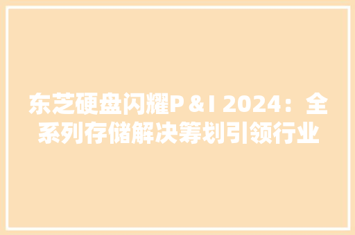 东芝硬盘闪耀P＆I 2024：全系列存储解决筹划引领行业立异潮流