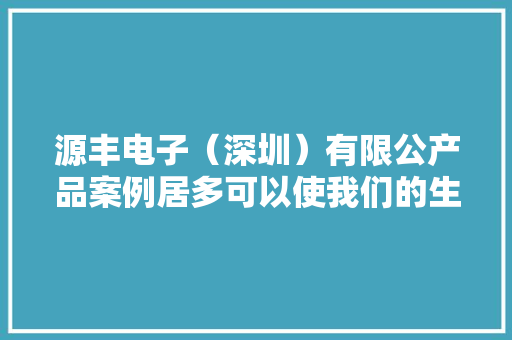 源丰电子（深圳）有限公产品案例居多可以使我们的生活更丰富。