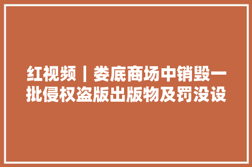 红视频｜娄底商场中销毁一批侵权盗版出版物及罚没设备