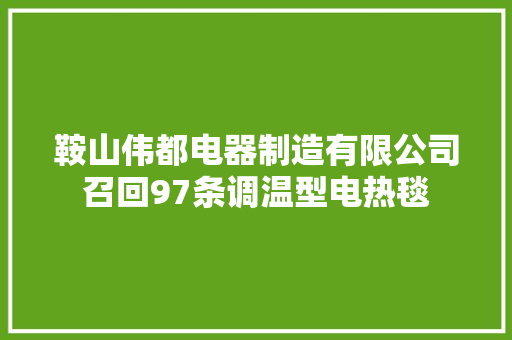鞍山伟都电器制造有限公司召回97条调温型电热毯