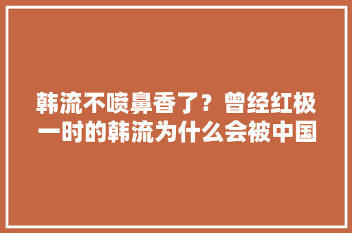韩流不喷鼻香了？曾经红极一时的韩流为什么会被中国抛弃？
