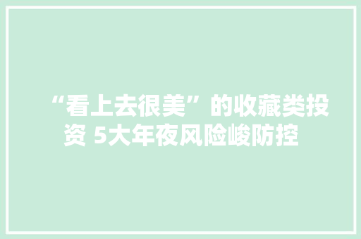 “看上去很美”的收藏类投资 5大年夜风险峻防控