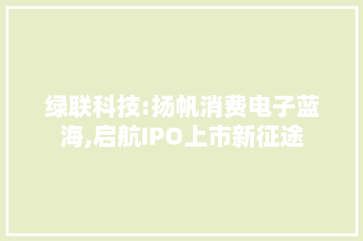 绿联科技:扬帆消费电子蓝海,启航IPO上市新征途