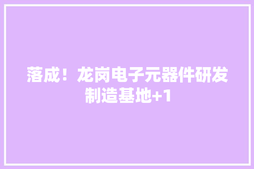 落成！龙岗电子元器件研发制造基地+1