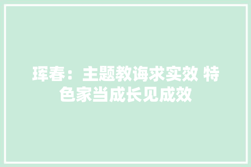 珲春：主题教诲求实效 特色家当成长见成效