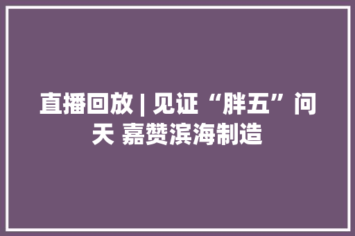 直播回放 | 见证“胖五”问天 嘉赞滨海制造