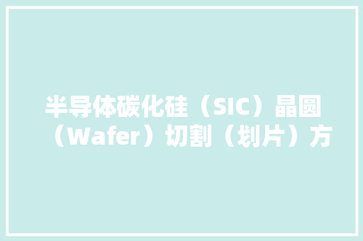 半导体碳化硅（SIC）晶圆（Wafer）切割（划片）方法的详解