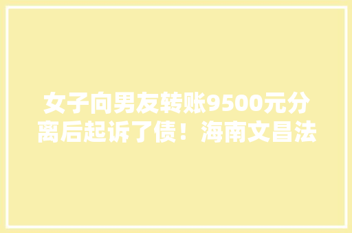 女子向男友转账9500元分离后起诉了债！海南文昌法院这样判