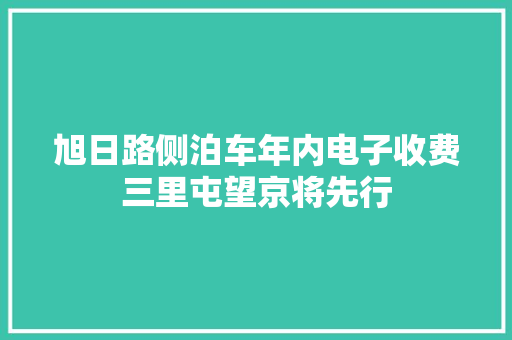 旭日路侧泊车年内电子收费三里屯望京将先行