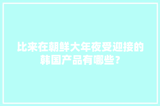比来在朝鲜大年夜受迎接的韩国产品有哪些？
