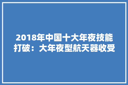 2018年中国十大年夜技能打破：大年夜型航天器收受接收