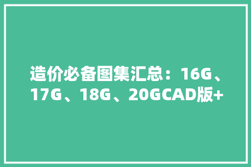 造价必备图集汇总：16G、17G、18G、20GCAD版+电子版收藏备用