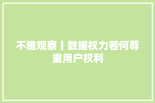 不雅观察丨数据权力若何尊重用户权利