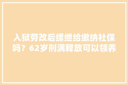 入狱劳改后缧绁给缴纳社保吗？62岁刑满释放可以领养老金吗？