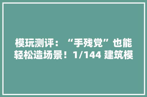 模玩测评：“手残党”也能轻松造场景！1/144 建筑模型系列