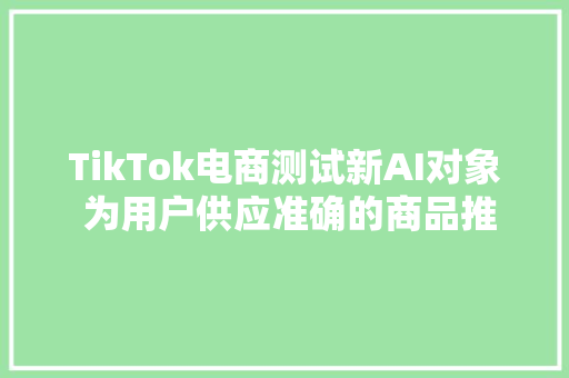 TikTok电商测试新AI对象 为用户供应准确的商品推荐