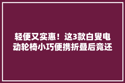 轻便又实惠！这3款白叟电动轮椅小巧便携折叠后竟还可箱式拖行