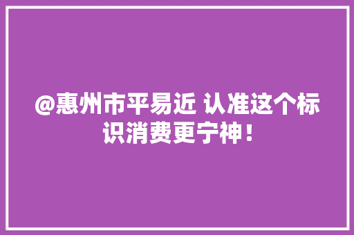 @惠州市平易近 认准这个标识消费更宁神！
