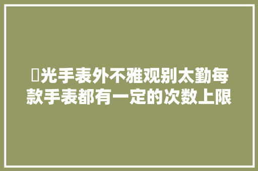 拋光手表外不雅观别太勤每款手表都有一定的次数上限