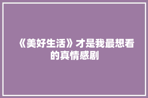 《美好生活》才是我最想看的真情感剧