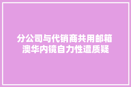 分公司与代销商共用邮箱 澳华内镜自力性遭质疑