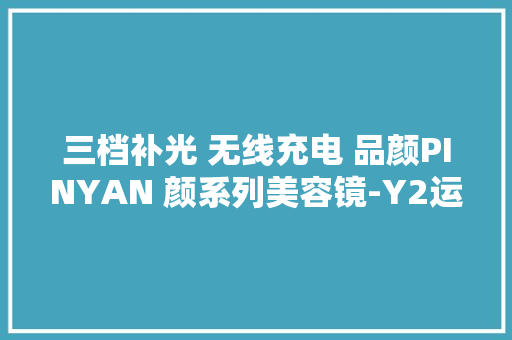 三档补光 无线充电 品颜PINYAN 颜系列美容镜-Y2运用评测