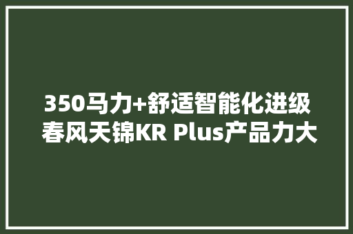 350马力+舒适智能化进级 春风天锦KR Plus产品力大年夜跃升