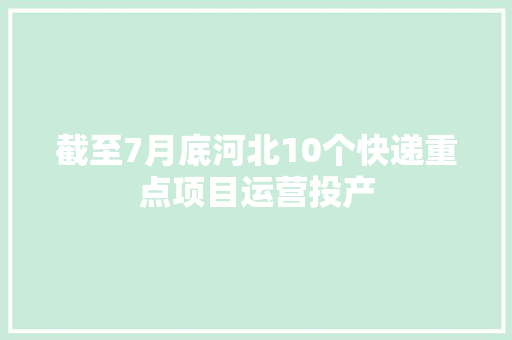 截至7月底河北10个快递重点项目运营投产